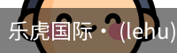 乐虎国际· (lehu)-唯一官方网站